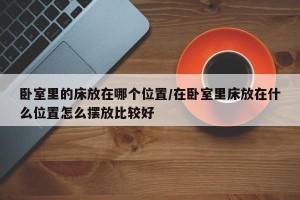 卧室里的床放在哪个位置/在卧室里床放在什么位置怎么摆放比较好