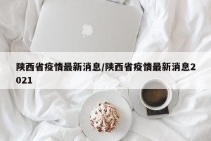 陕西省疫情最新消息/陕西省疫情最新消息2021