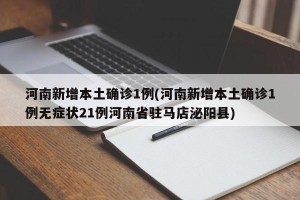 河南新增本土确诊1例(河南新增本土确诊1例无症状21例河南省驻马店泌阳县)