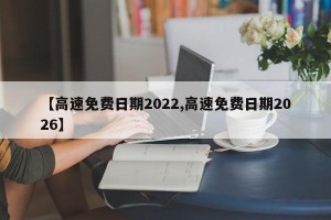 【高速免费日期2022,高速免费日期2026】
