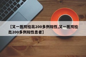 【又一医院检出200多例阳性,又一医院检出200多例阳性患者】