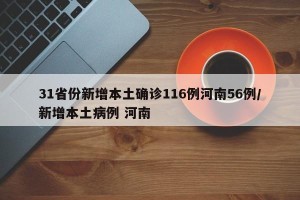 31省份新增本土确诊116例河南56例/新增本土病例 河南