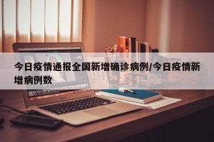 今日疫情通报全国新增确诊病例/今日疫情新增病例数