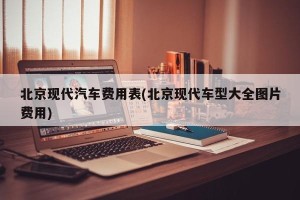 北京现代汽车费用表(北京现代车型大全图片费用)