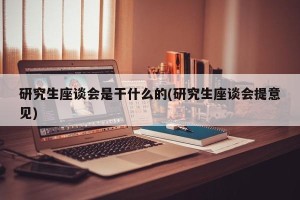 研究生座谈会是干什么的(研究生座谈会提意见)