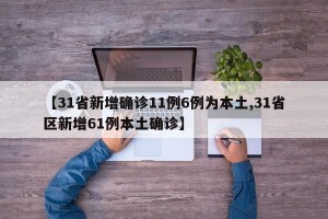 【31省新增确诊11例6例为本土,31省区新增61例本土确诊】