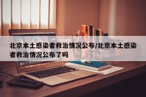 北京本土感染者救治情况公布/北京本土感染者救治情况公布了吗