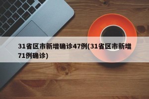 31省区市新增确诊47例(31省区市新增71例确诊)