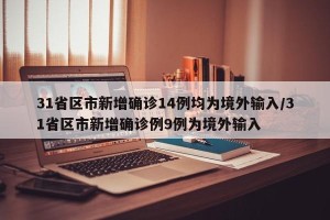 31省区市新增确诊14例均为境外输入/31省区市新增确诊例9例为境外输入