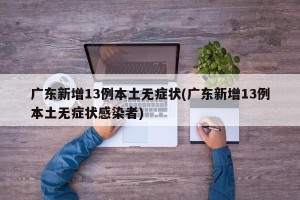 广东新增13例本土无症状(广东新增13例本土无症状感染者)
