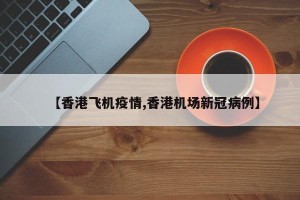 【香港飞机疫情,香港机场新冠病例】