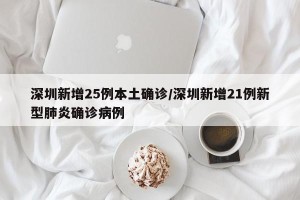 深圳新增25例本土确诊/深圳新增21例新型肺炎确诊病例