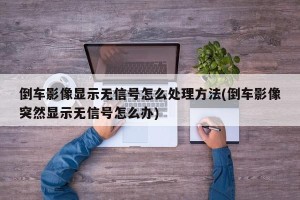 倒车影像显示无信号怎么处理方法(倒车影像突然显示无信号怎么办)