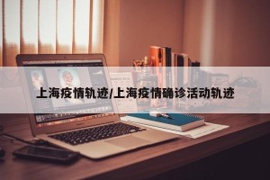 上海疫情轨迹/上海疫情确诊活动轨迹