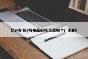 杭州新冠(杭州新冠疫苗是哪个厂家的)