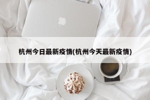 杭州今日最新疫情(杭州今天最新疫情)