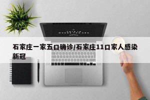 石家庄一家五口确诊/石家庄11口家人感染新冠