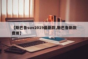 【斯巴鲁suv2019最新款,斯巴鲁新款费用】